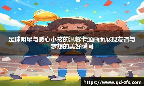 足球明星与暖心小孩的温馨卡通画面展现友谊与梦想的美好瞬间